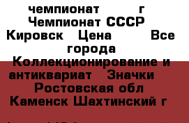 11.1) чемпионат : 1973 г - Чемпионат СССР - Кировск › Цена ­ 99 - Все города Коллекционирование и антиквариат » Значки   . Ростовская обл.,Каменск-Шахтинский г.